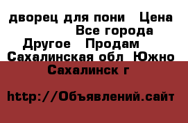 дворец для пони › Цена ­ 2 500 - Все города Другое » Продам   . Сахалинская обл.,Южно-Сахалинск г.